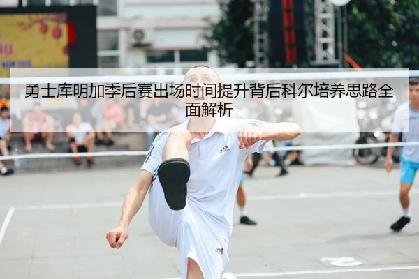 勇士库明加季后赛出场时间提升背后科尔培养思路全面解析