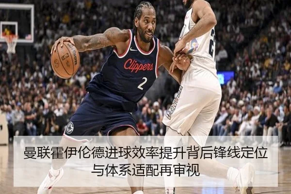 曼联霍伊伦德进球效率提升背后锋线定位与体系适配再审视