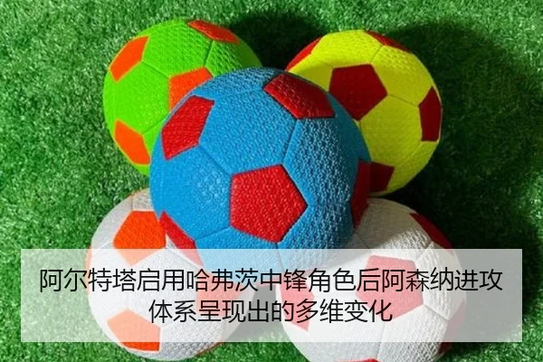 阿尔特塔启用哈弗茨中锋角色后阿森纳进攻体系呈现出的多维变化