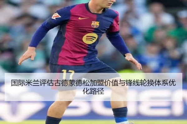 国际米兰评估古德蒙德松加盟价值与锋线轮换体系优化路径