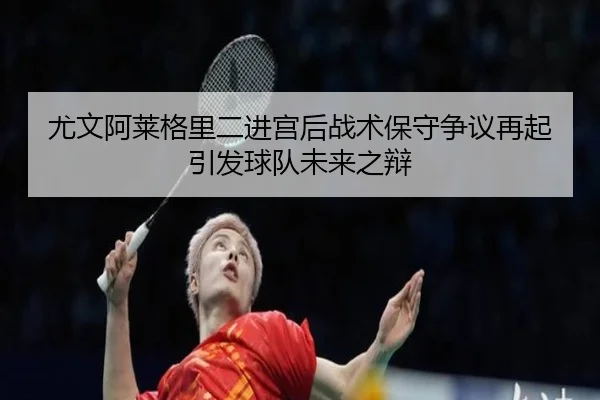 尤文阿莱格里二进宫后战术保守争议再起引发球队未来之辩