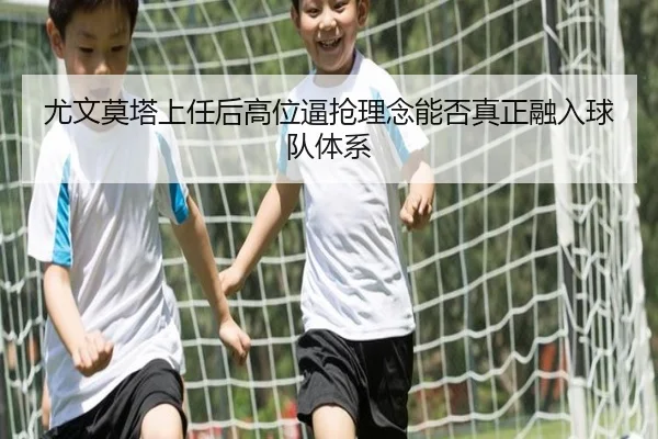 尤文莫塔上任后高位逼抢理念能否真正融入球队体系